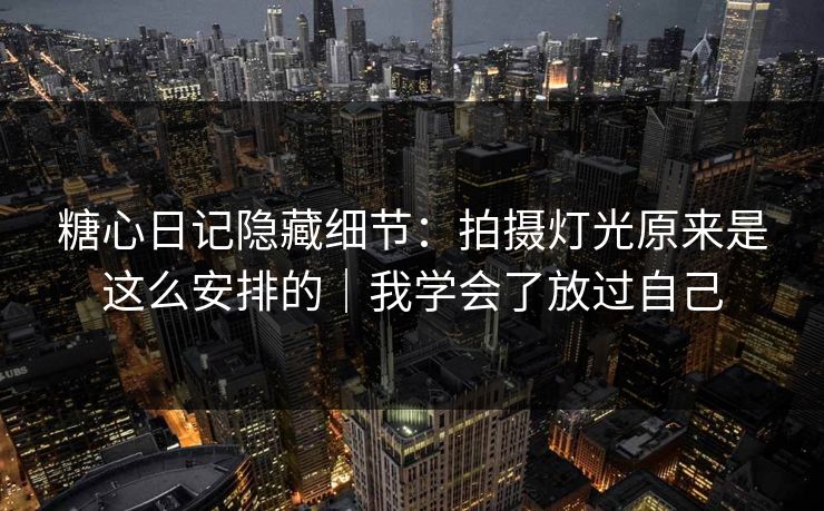 糖心日记隐藏细节：拍摄灯光原来是这么安排的｜我学会了放过自己