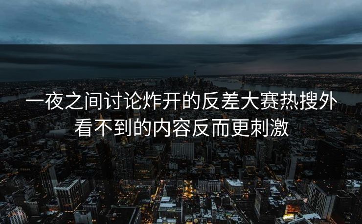 一夜之间讨论炸开的反差大赛热搜外看不到的内容反而更刺激